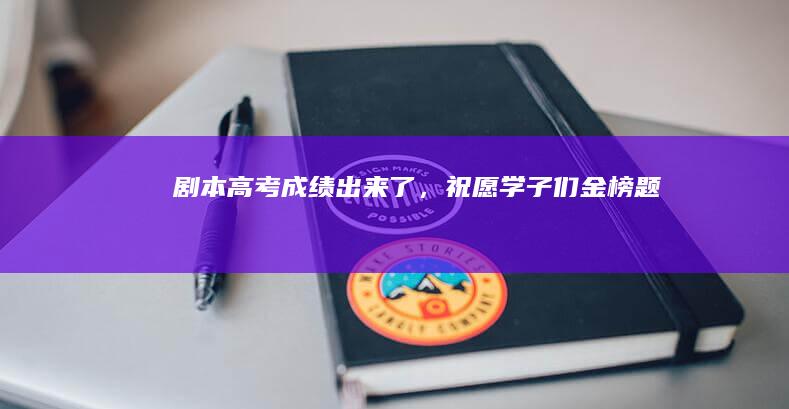 剧本：高考成绩出来了，祝愿学子们金榜题名